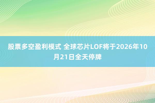 股票多空盈利模式 全球芯片LOF将于2026年10月21日全天停牌