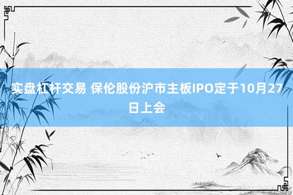 实盘杠杆交易 保伦股份沪市主板IPO定于10月27日上会