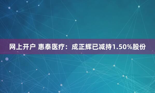 网上开户 惠泰医疗：成正辉已减持1.50%股份