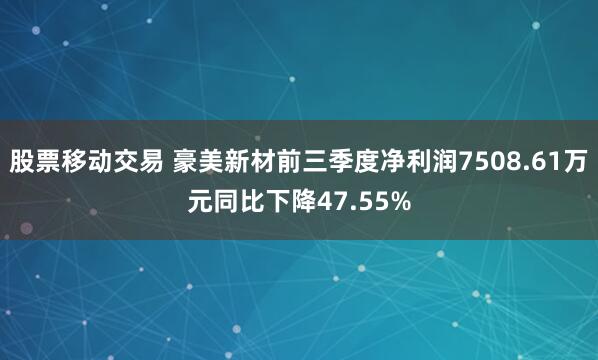 股票移动交易 豪美新材前三季度净利润7508.61万元同比下降47.55%