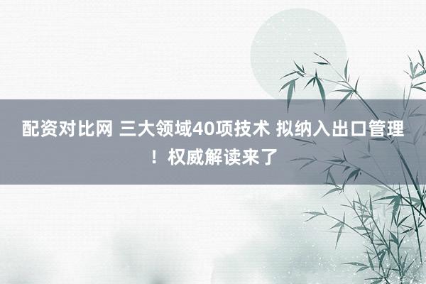 配资对比网 三大领域40项技术 拟纳入出口管理！权威解读来了