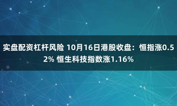 实盘配资杠杆风险 10月16日港股收盘：恒指涨0.52% 恒生科技指数涨1.16%