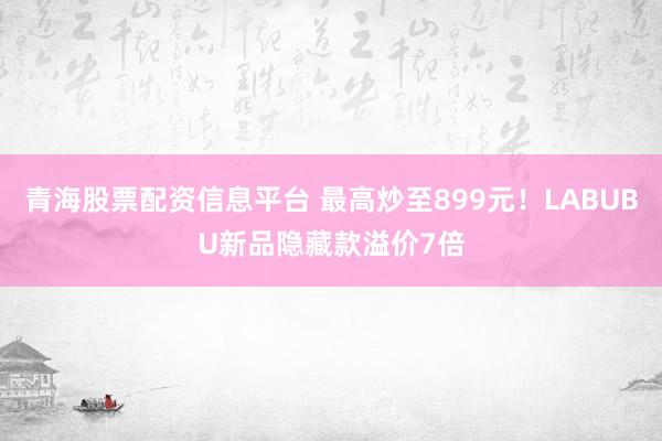 青海股票配资信息平台 最高炒至899元!LABUBU新品隐藏款溢价7倍