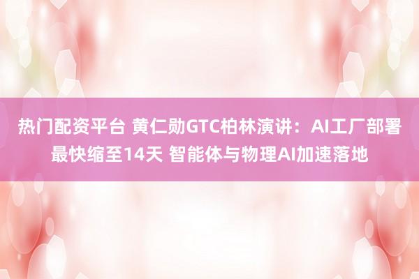 热门配资平台 黄仁勋GTC柏林演讲：AI工厂部署最快缩至14天 智能体与物理AI加速落地