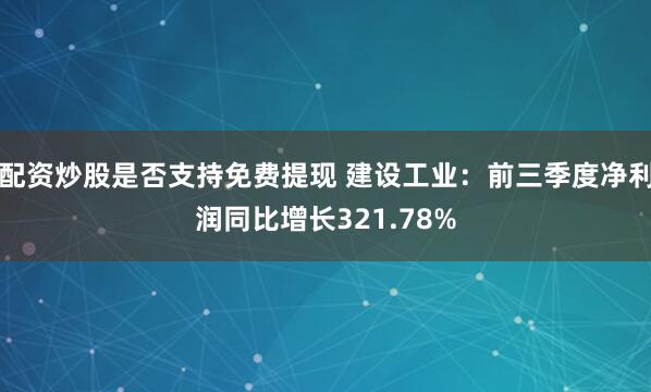 配资炒股是否支持免费提现 建设工业:前三季度净利润同比增长321.78%