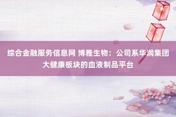 综合金融服务信息网 博雅生物:公司系华润集团大健康板块的血液制品平台