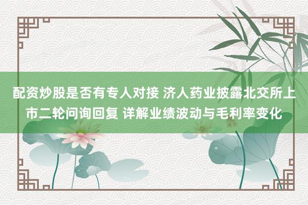 配资炒股是否有专人对接 济人药业披露北交所上市二轮问询回复 详解业绩波动与毛利率变化