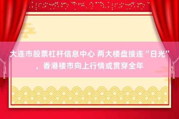 大连市股票杠杆信息中心 两大楼盘接连“日光”，香港楼市向上行情或贯穿全年