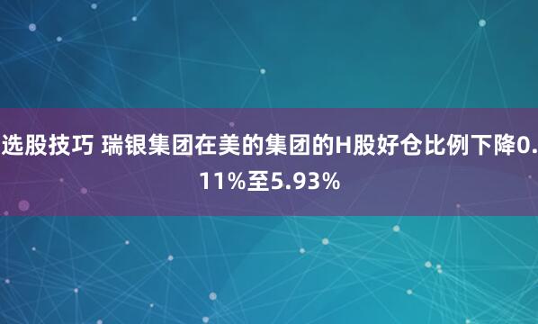 选股技巧 瑞银集团在美的集团的H股好仓比例下降0.11%至5.93%