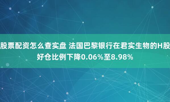 股票配资怎么查实盘 法国巴黎银行在君实生物的H股好仓比例下降0.06%至8.98%
