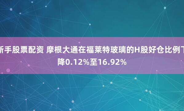 新手股票配资 摩根大通在福莱特玻璃的H股好仓比例下降0.12%至16.92%