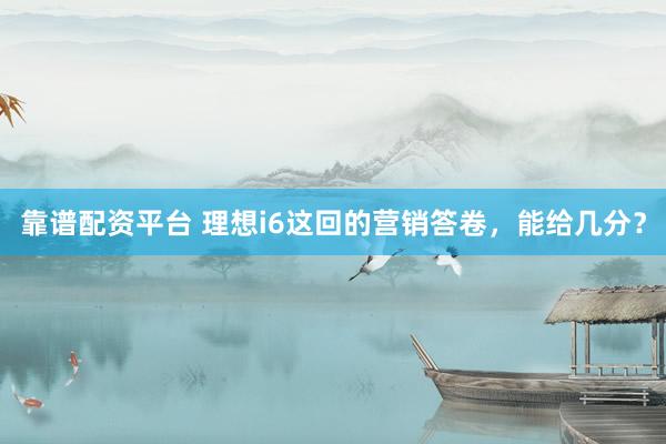 靠谱配资平台 理想i6这回的营销答卷，能给几分？