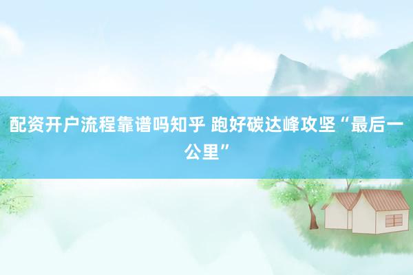 配资开户流程靠谱吗知乎 跑好碳达峰攻坚“最后一公里”