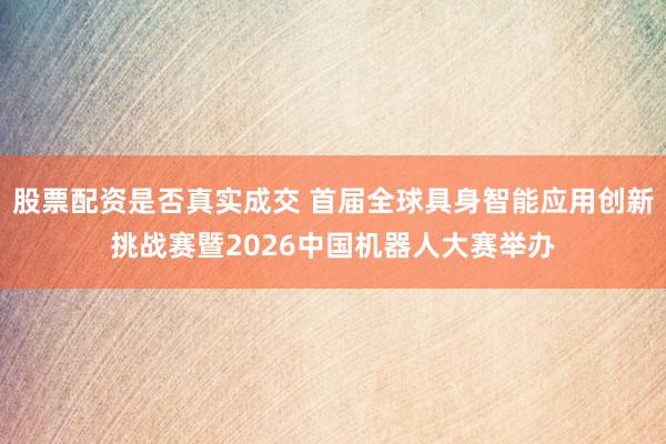 股票配资是否真实成交 首届全球具身智能应用创新挑战赛暨2026中国机器人大赛举办
