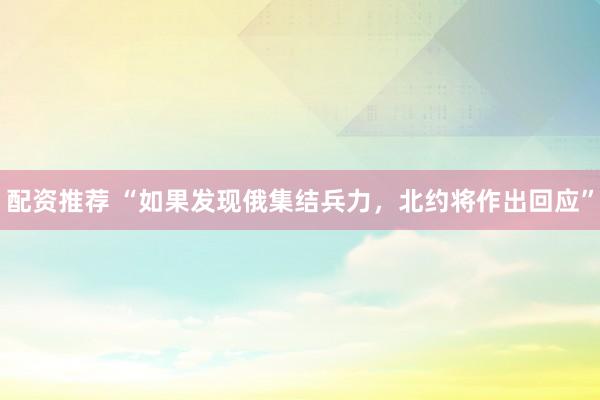 配资推荐 “如果发现俄集结兵力，北约将作出回应”
