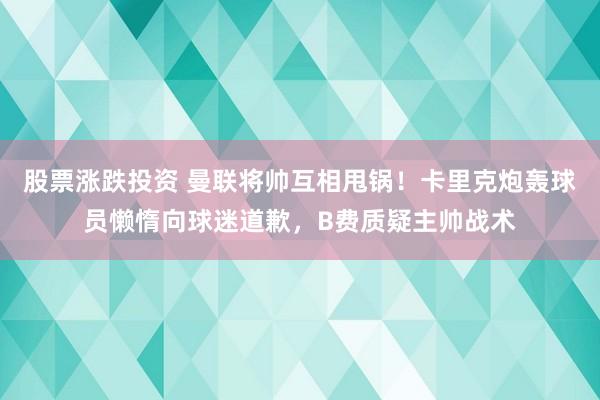 股票涨跌投资 曼联将帅互相甩锅！卡里克炮轰球员懒惰向球迷道歉，B费质疑主帅战术