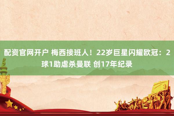 配资官网开户 梅西接班人!22岁巨星闪耀欧冠:2球1助虐杀曼联 创17年纪录