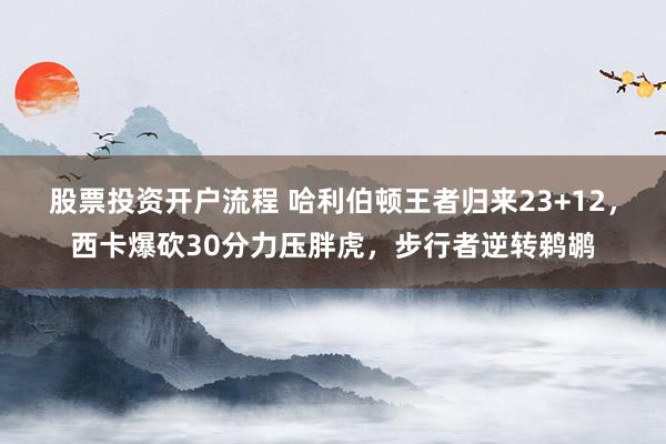 股票投资开户流程 哈利伯顿王者归来23+12，西卡爆砍30分力压胖虎，步行者逆转鹈鹕