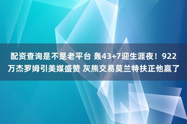 配资查询是不是老平台 轰43+7迎生涯夜!922万杰罗姆引美媒盛赞 灰熊交易莫兰特扶正他赢了