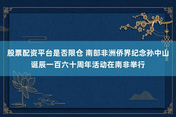 股票配资平台是否限仓 南部非洲侨界纪念孙中山诞辰一百六十周年活动在南非举行
