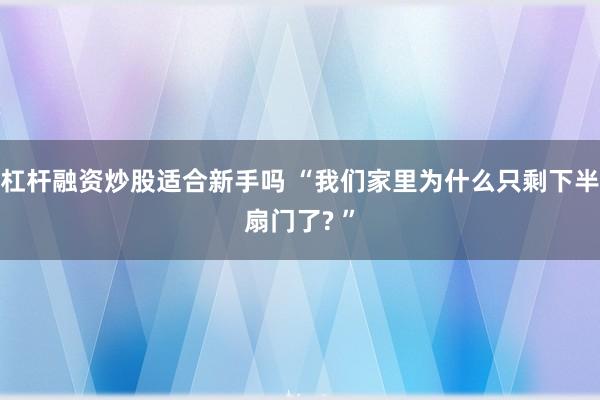 杠杆融资炒股适合新手吗 “我们家里为什么只剩下半扇门了? ”
