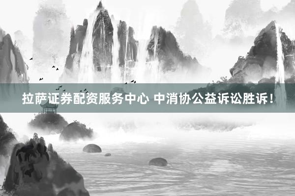 拉萨证券配资服务中心 中消协公益诉讼胜诉！