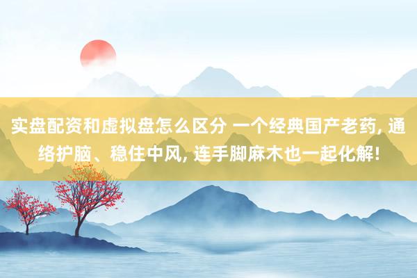 实盘配资和虚拟盘怎么区分 一个经典国产老药, 通络护脑、稳住中风, 连手脚麻木也一起化解!