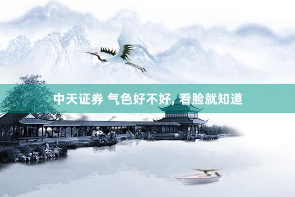 中天证券 气色好不好, 看脸就知道