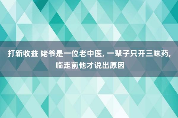 打新收益 姥爷是一位老中医, 一辈子只开三味药, 临走前他才说出原因