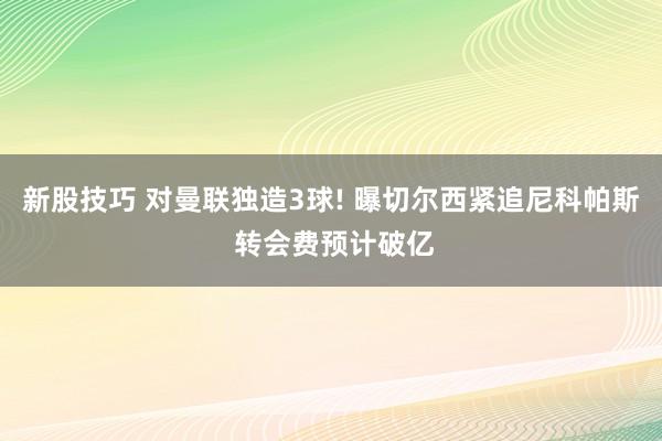 新股技巧 对曼联独造3球! 曝切尔西紧追尼科帕斯 转会费预计破亿