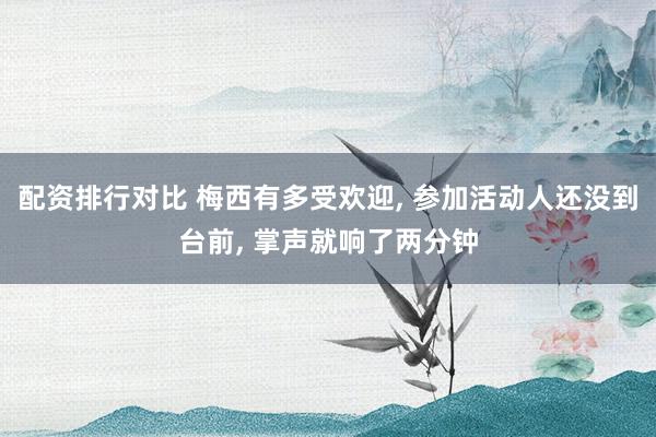 配资排行对比 梅西有多受欢迎, 参加活动人还没到台前, 掌声就响了两分钟