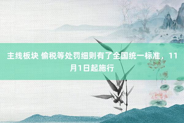 主线板块 偷税等处罚细则有了全国统一标准，11月1日起施行