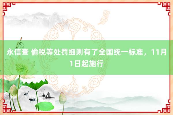 永信查 偷税等处罚细则有了全国统一标准，11月1日起施行