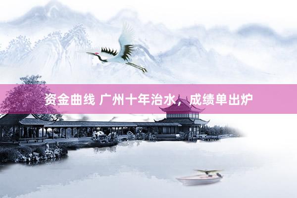 资金曲线 广州十年治水，成绩单出炉