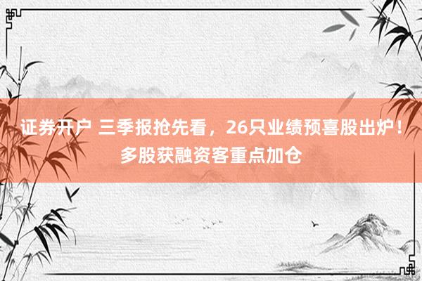 证券开户 三季报抢先看，26只业绩预喜股出炉！多股获融资客重点加仓