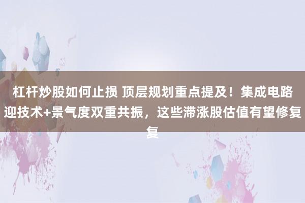 杠杆炒股如何止损 顶层规划重点提及！集成电路迎技术+景气度双重共振，这些滞涨股估值有望修复