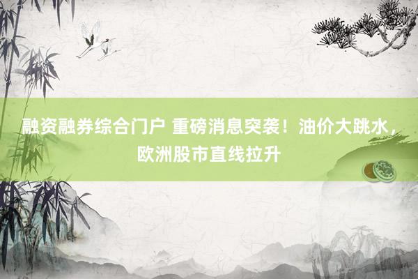 融资融券综合门户 重磅消息突袭！油价大跳水，欧洲股市直线拉升