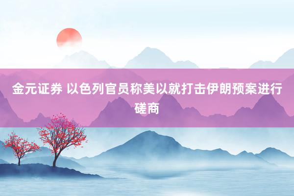 金元证券 以色列官员称美以就打击伊朗预案进行磋商