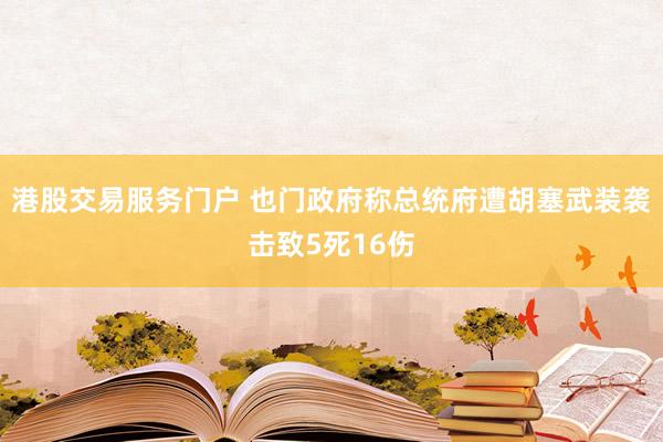 港股交易服务门户 也门政府称总统府遭胡塞武装袭击致5死16伤