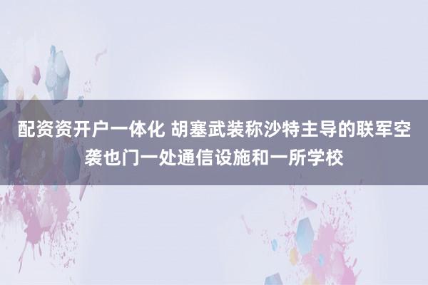配资资开户一体化 胡塞武装称沙特主导的联军空袭也门一处通信设施和一所学校