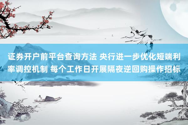 证券开户前平台查询方法 央行进一步优化短端利率调控机制 每个工作日开展隔夜逆回购操作招标