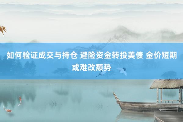 如何验证成交与持仓 避险资金转投美债 金价短期或难改颓势