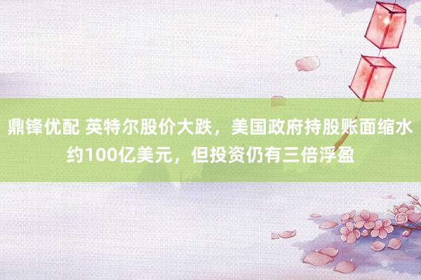 鼎锋优配 英特尔股价大跌，美国政府持股账面缩水约100亿美元，但投资仍有三倍浮盈